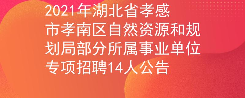 2021年湖北省孝感市孝南区自然资源和规划局部分所属事业单位专项招聘14人公告