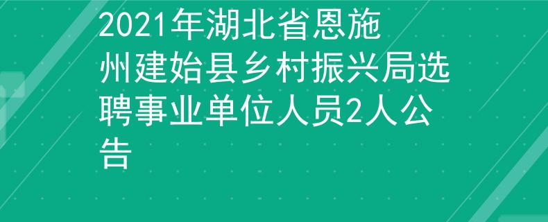 2021年湖北省恩施州建始县乡村振兴局选聘事业单位人员2人公告