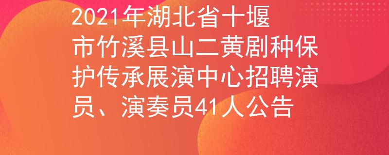 2021年湖北省十堰市竹溪县山二黄剧种保护传承展演中心招聘演员、演奏员41人公告
