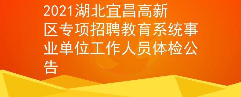2021湖北宜昌高新区专项招聘教育系统事业单位工作人员体检公告