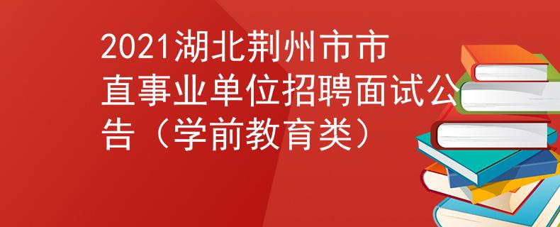 2021湖北荆州市市直事业单位招聘面试公告（学前教育类）