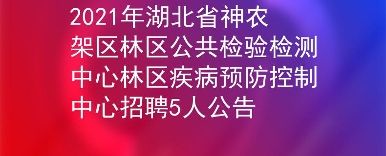 2021年湖北省神农架区林区公共检验检测中心林区疾病预防控制中心招聘5人公告
