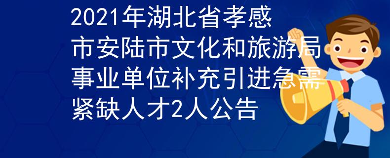 2021年湖北省孝感市安陆市文化和旅游局事业单位补充引进急需紧缺人才2人公告
