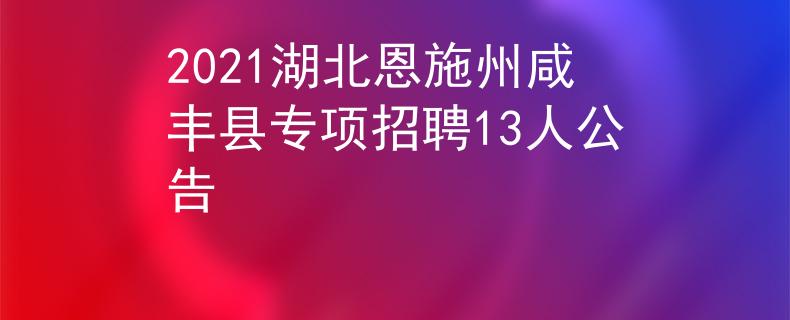 2021湖北恩施州咸丰县专项招聘13人公告