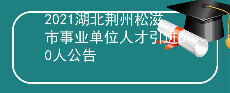 2021湖北荆州松滋市事业单位人才引进60人公告