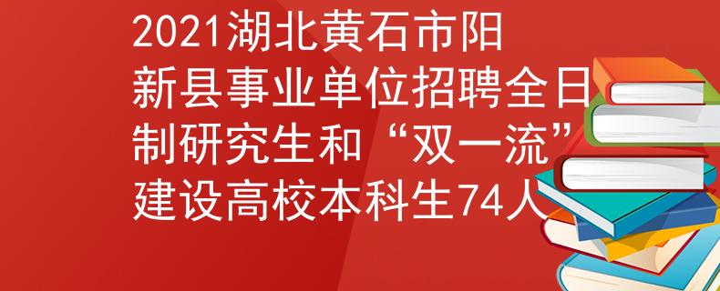 2021湖北黄石市阳新县事业单位招聘全日制研究生和“双一流”建设高校本科生74人