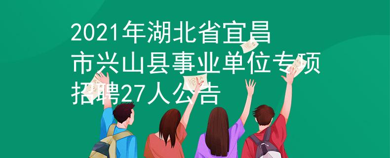 2021年湖北省宜昌市兴山县事业单位专项招聘27人公告