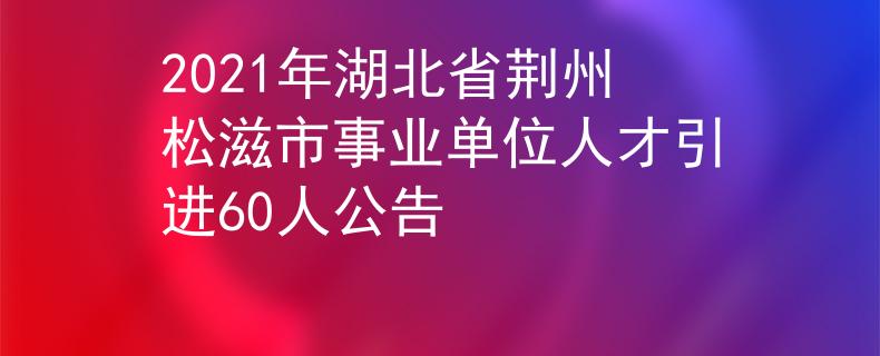 2021年湖北省荆州松滋市事业单位人才引进60人公告
