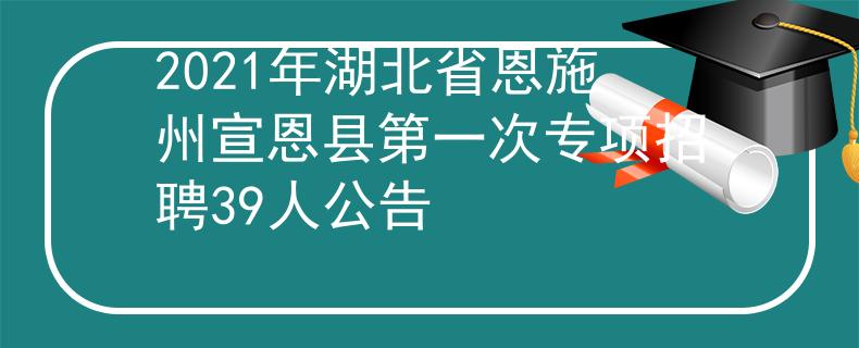 2021年湖北省恩施州宣恩县第一次专项招聘39人公告