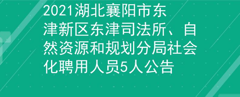 2021湖北襄阳市东津新区东津司法所、自然资源和规划分局社会化聘用人员5人公告