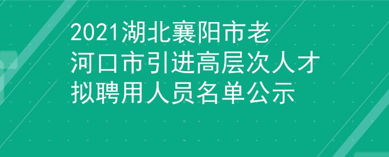 2021湖北襄阳市老河口市引进高层次人才拟聘用人员名单公示