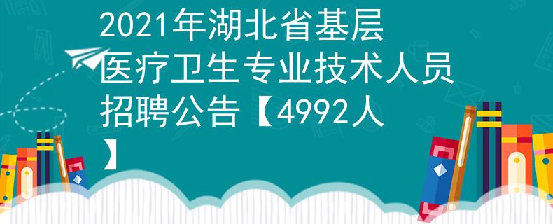 2021年湖北省基层医疗卫生专业技术人员招聘公告【4992人】