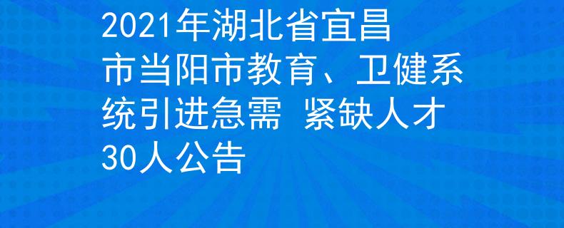 2021年湖北省宜昌市当阳市教育、卫健系统引进急需 紧缺人才30人公告