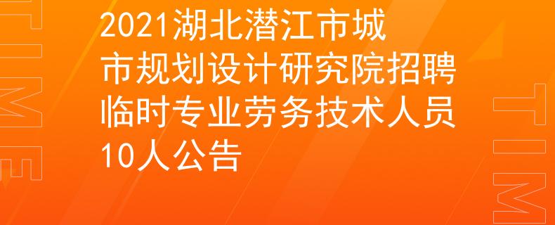 2021湖北潜江市城市规划设计研究院招聘临时专业劳务技术人员10人公告