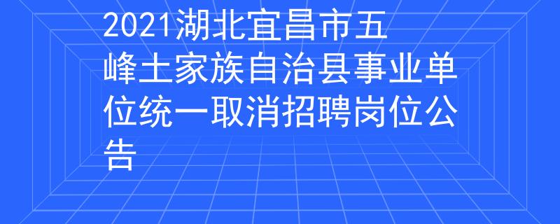 2021湖北宜昌市五峰土家族自治县事业单位统一取消招聘岗位公告