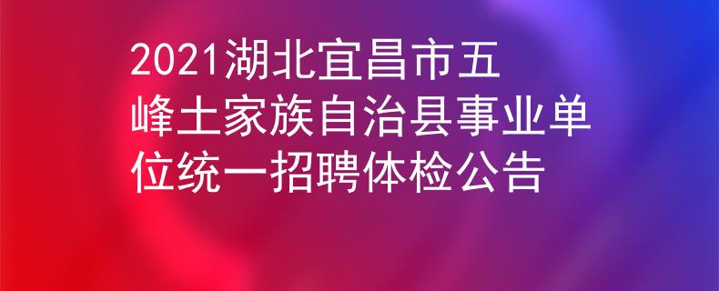 2021湖北宜昌市五峰土家族自治县事业单位统一招聘体检公告