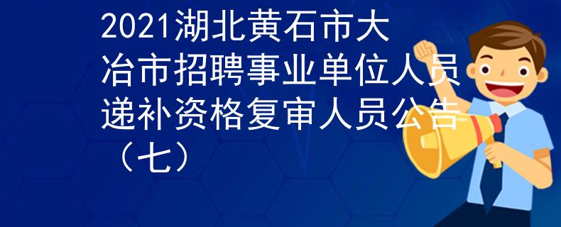 2021湖北黄石市大冶市招聘事业单位人员递补资格复审人员公告（七）