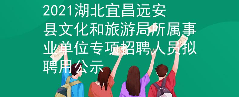 2021湖北宜昌远安县文化和旅游局所属事业单位专项招聘人员拟聘用公示