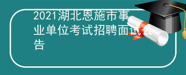2021湖北恩施市事业单位考试招聘面试公告