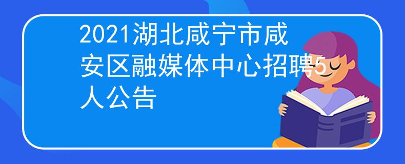 2021湖北咸宁市咸安区融媒体中心招聘5人公告