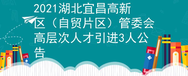 2021湖北宜昌高新区（自贸片区）管委会高层次人才引进3人公告