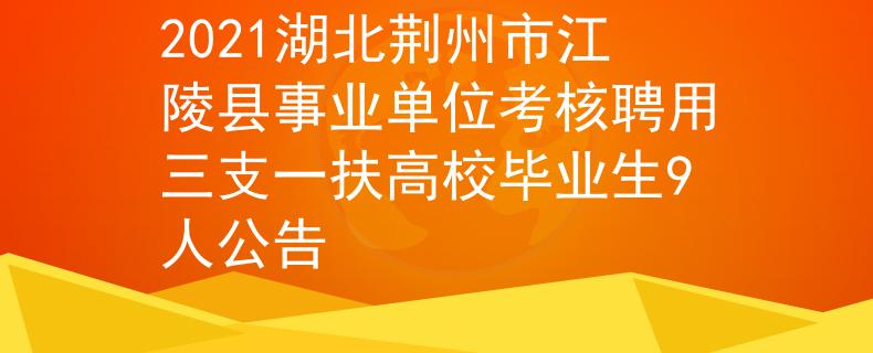 2021湖北荆州市江陵县事业单位考核聘用三支一扶高校毕业生9人公告