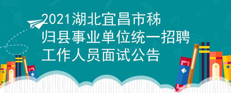 2021湖北宜昌市秭归县事业单位统一招聘工作人员面试公告