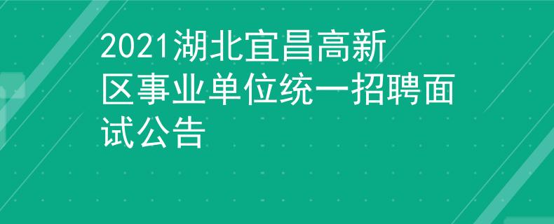 2021湖北宜昌高新区事业单位统一招聘面试公告