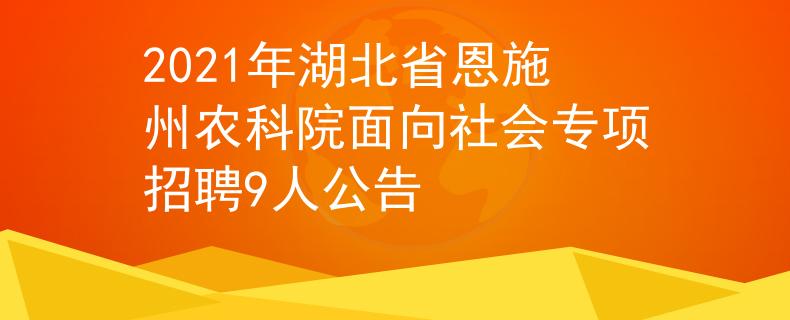 2021年湖北省恩施州农科院面向社会专项招聘9人公告