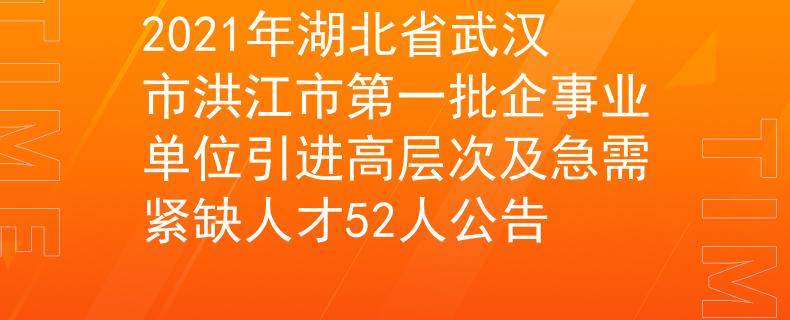 2021年湖北省武汉市洪江市第一批企事业单位引进高层次及急需紧缺人才52人公告