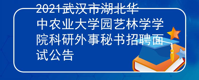 2021武汉市湖北华中农业大学园艺林学学院科研外事秘书招聘面试公告
