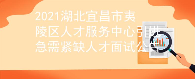 2021湖北宜昌市夷陵区人才服务中心引进急需紧缺人才面试公告