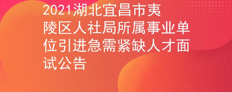 2021湖北宜昌市夷陵区人社局所属事业单位引进急需紧缺人才面试公告
