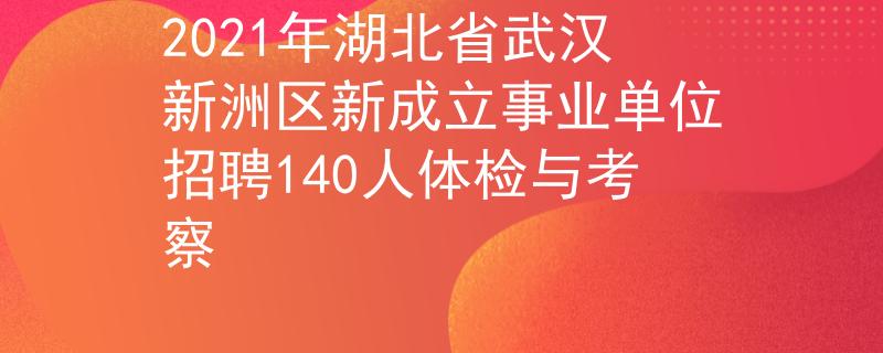 2021年湖北省武汉新洲区新成立事业单位招聘140人体检与考察
