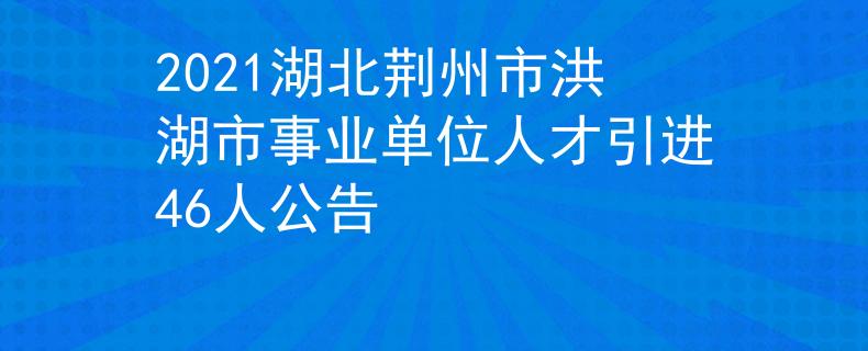 2021湖北荆州市洪湖市事业单位人才引进46人公告