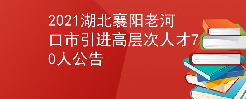 2021湖北襄阳老河口市引进高层次人才70人公告