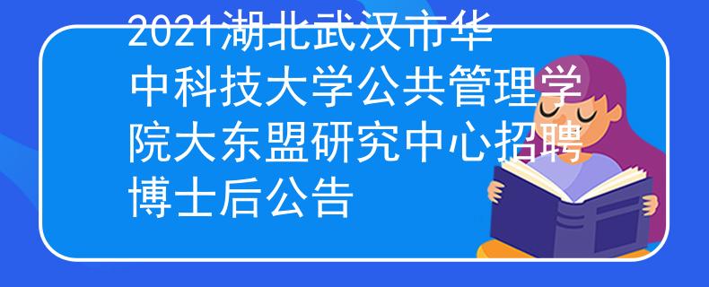2021湖北武汉市华中科技大学公共管理学院大东盟研究中心招聘博士后公告
