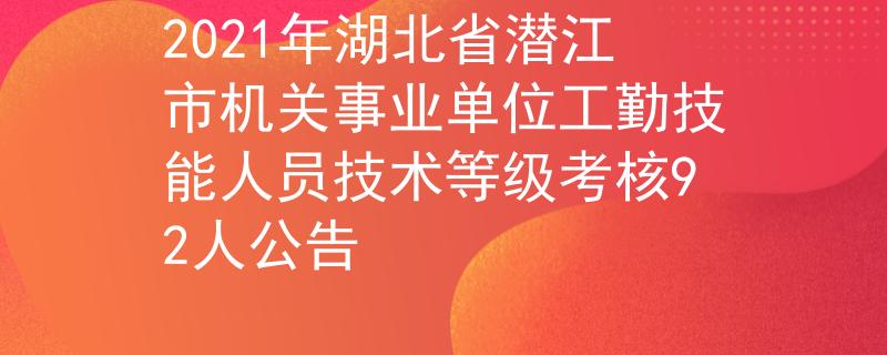 2021年湖北省潜江市机关事业单位工勤技能人员技术等级考核92人公告