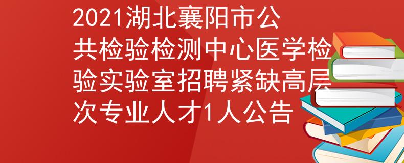 2021湖北襄阳市公共检验检测中心医学检验实验室招聘紧缺高层次专业人才1人公告