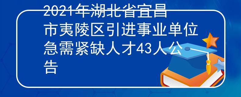 2021年湖北省宜昌市夷陵区引进事业单位急需紧缺人才43人公告