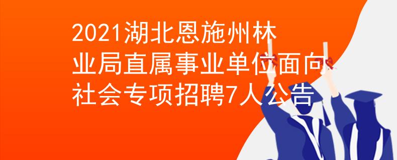 2021湖北恩施州林业局直属事业单位面向社会专项招聘7人公告