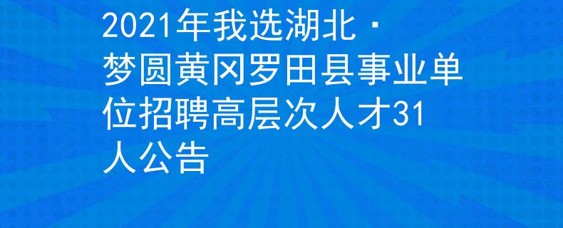 2021年我选湖北·梦圆黄冈罗田县事业单位招聘高层次人才31人公告