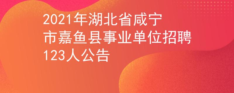 2021年湖北省咸宁市嘉鱼县事业单位招聘123人公告