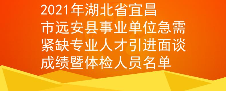 2021年湖北省宜昌市远安县事业单位急需紧缺专业人才引进面谈成绩暨体检人员名单