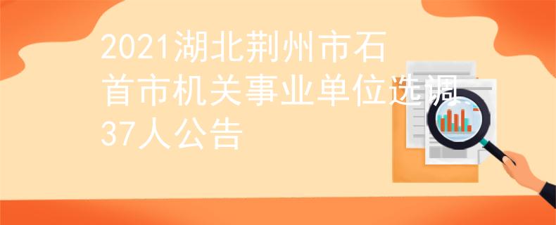 2021湖北荆州市石首市机关事业单位选调37人公告