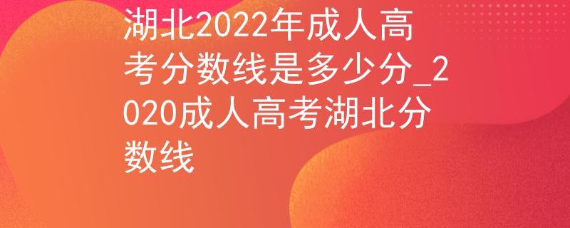 湖北2022年成人高考分数线是多少分_2020成人高考湖北分数线