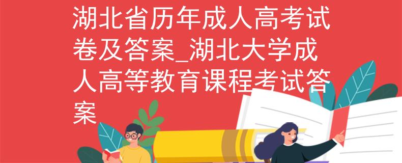 湖北省历年成人高考试卷及答案_湖北大学成人高等教育课程考试答案