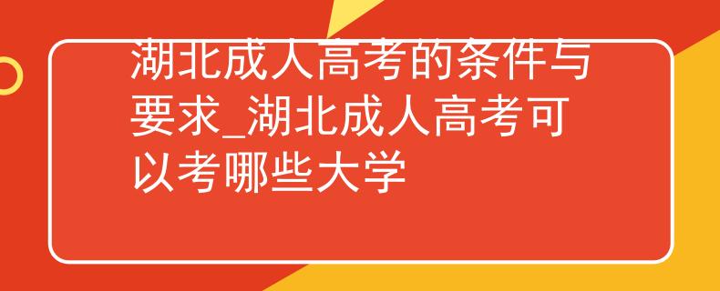 湖北成人高考的条件与要求_湖北成人高考可以考哪些大学 湖北成人高考的条件与要求_湖北成人高考可以考哪些大学