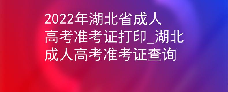 2022年湖北省成人高考准考证打印_湖北成人高考准考证查询