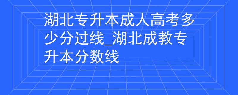 湖北专升本成人高考多少分过线_湖北成教专升本分数线